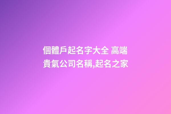 個體戶起名字大全 高端貴氣公司名稱,起名之家-第1張-公司起名-玄機派